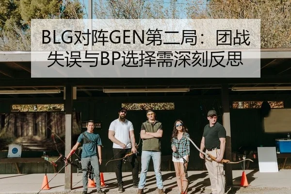 BLG对阵GEN第二局：团战失误与BP选择需深刻反思